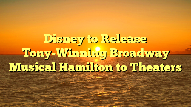 Disney to Release Tony-Winning Broadway Musical Hamilton to Theaters  